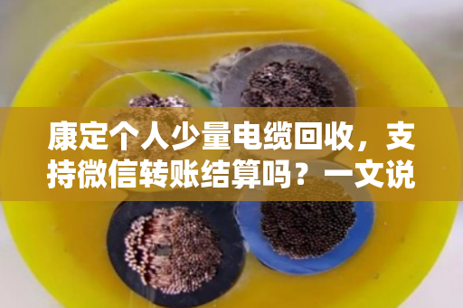 康定个人少量电缆回收,支持微信转账结算吗?一文说清门道 康定个人少量电缆回收,支持微信转账结算吗?一文说清门道
