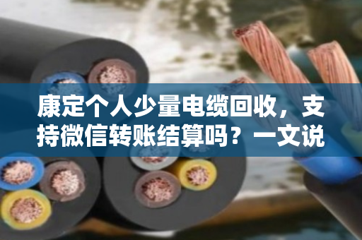康定个人少量电缆回收，支持微信转账结算吗？一文说清门道