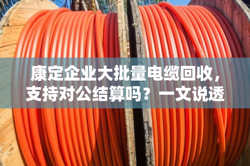 康定企业大批量电缆回收,支持对公结算吗?一文说透门道 康定企业大批量电缆回收,支持对公结算吗?一文说透门道