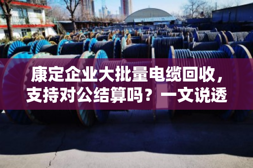 康定企业大批量电缆回收，支持对公结算吗？一文说透门道