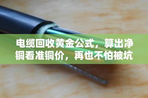 电缆回收黄金公式，算出净铜看准铜价，再也不怕被坑！