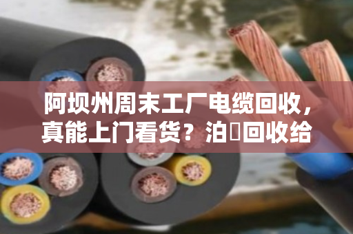 阿坝州周末工厂电缆回收，真能上门看货？泊祎回收给你交个实底