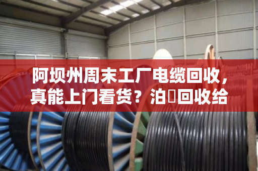 阿坝州周末工厂电缆回收，真能上门看货？泊祎回收给你交个实底