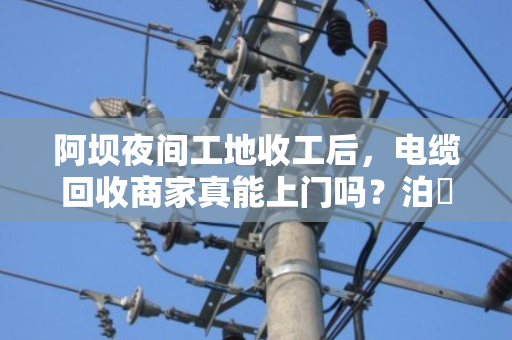 阿坝夜间工地收工后,电缆回收商家真能上门吗?泊祎回收给你交个实底 阿坝夜间工地收工后,电缆回收商家真能上门吗?泊祎回收给你交个实底
