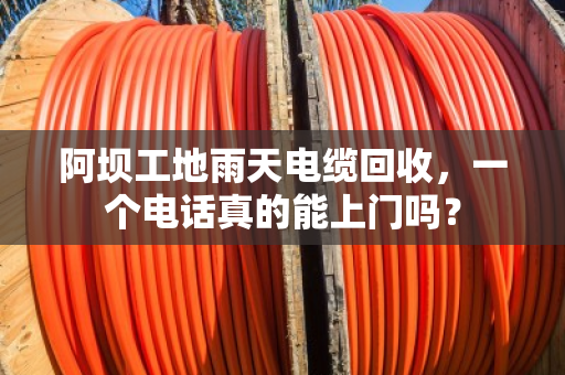 阿坝工地雨天电缆回收，一个电话真的能上门吗？