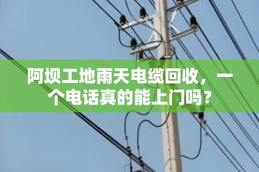 阿坝工地雨天电缆回收，一个电话真的能上门吗？