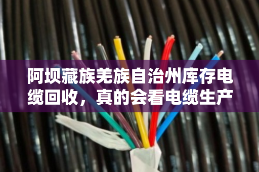 阿坝藏族羌族自治州库存电缆回收,真的会看电缆生产日期吗?搞懂这个门道,卖电缆不吃亏 阿坝藏族羌族自治州库存电缆回收,真的会看电缆生产日期吗?搞懂这个门道,卖电缆不吃亏