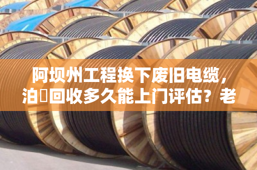 阿坝州工程换下废旧电缆,泊祎回收多久能上门评估?老话说透这个时间表 阿坝州工程换下废旧电缆,泊祎回收多久能上门评估?老话说透这个时间表