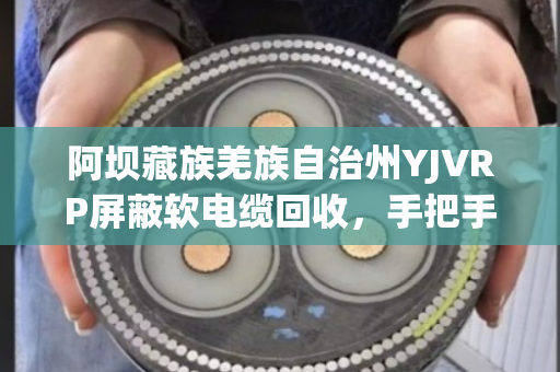 阿坝藏族羌族自治州YJVRP屏蔽软电缆回收,手把手教您问对地方、卖个好价 阿坝藏族羌族自治州YJVRP屏蔽软电缆回收,手把手教您问对地方、卖个好价