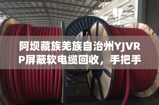 阿坝藏族羌族自治州YJVRP屏蔽软电缆回收，手把手教您问对地方、卖个好价