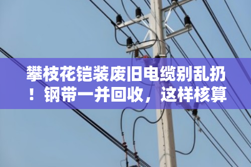 攀枝花铠装废旧电缆别乱扔！钢带一并回收，这样核算价值才不亏