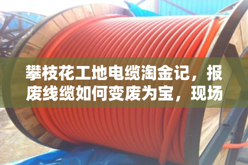 攀枝花工地电缆淘金记,报废线缆如何变废为宝,现场回收那些门道 攀枝花工地电缆淘金记,报废线缆如何变废为宝,现场回收那些门道