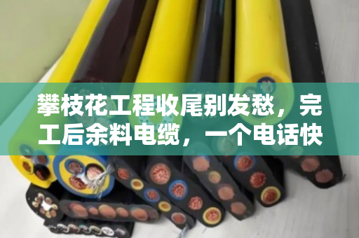 攀枝花工程收尾别发愁,完工后余料电缆,一个电话快速上门清场 攀枝花工程收尾别发愁,完工后余料电缆,一个电话快速上门清场