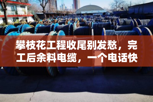 攀枝花工程收尾别发愁,完工后余料电缆,一个电话快速上门清场 攀枝花工程收尾别发愁,完工后余料电缆,一个电话快速上门清场