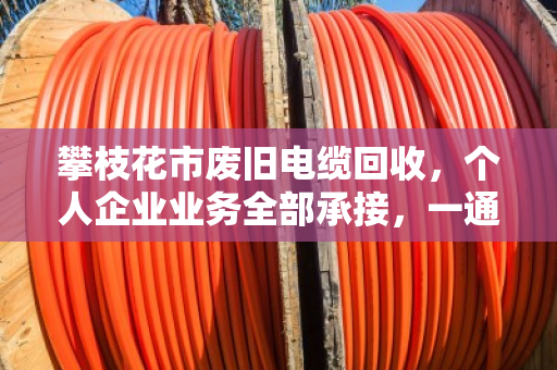 攀枝花市废旧电缆回收,个人企业业务全部承接,一通电话上门清运 攀枝花市废旧电缆回收,个人企业业务全部承接,一通电话上门清运