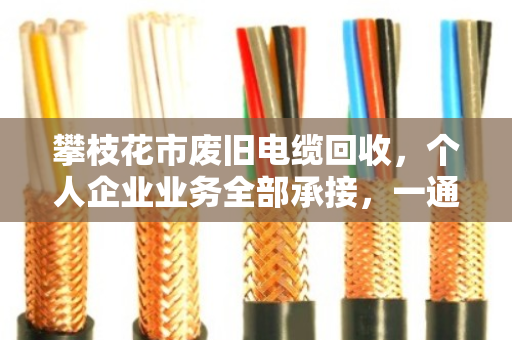 攀枝花市废旧电缆回收,个人企业业务全部承接,一通电话上门清运 攀枝花市废旧电缆回收,个人企业业务全部承接,一通电话上门清运