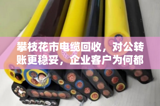 攀枝花市电缆回收,对公转账更稳妥,企业客户为何都选泊祎回收? 攀枝花市电缆回收,对公转账更稳妥,企业客户为何都选泊祎回收?