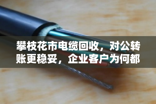 攀枝花市电缆回收,对公转账更稳妥,企业客户为何都选泊祎回收? 攀枝花市电缆回收,对公转账更稳妥,企业客户为何都选泊祎回收?