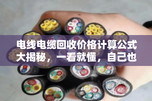 电线电缆回收价格计算公式大揭秘，一看就懂，自己也能当半个专家！