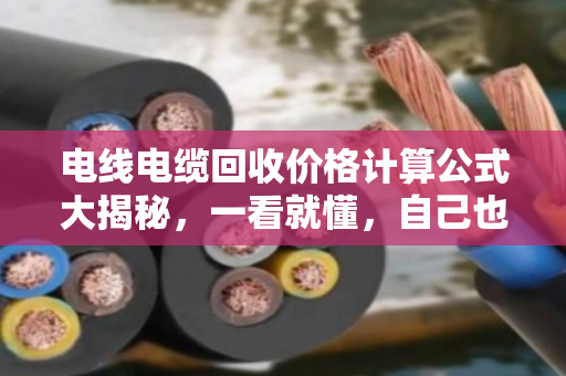 电线电缆回收价格计算公式大揭秘，一看就懂，自己也能当半个专家！