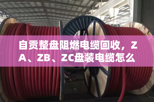 自贡整盘阻燃电缆回收，ZA、ZB、ZC盘装电缆怎么卖最划算？泊祎回收给你算明白