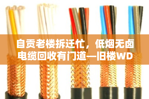 自贡老楼拆迁忙,低烟无卤电缆回收有门道—旧楼WDZ电缆收购全指南 自贡老楼拆迁忙,低烟无卤电缆回收有门道—旧楼WDZ电缆收购全指南