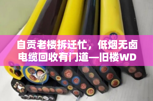 自贡老楼拆迁忙，低烟无卤电缆回收有门道—旧楼WDZ电缆收购全指南