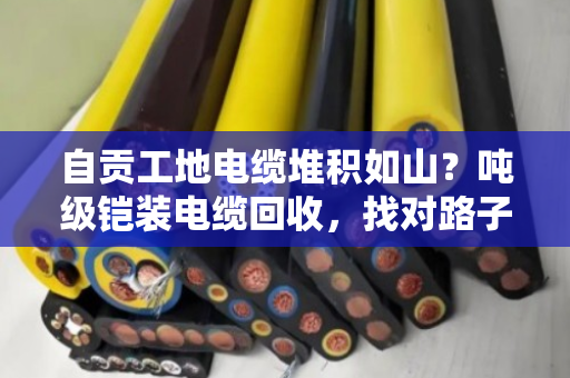 自贡工地电缆堆积如山?吨级铠装电缆回收,找对路子比啥都重要 自贡工地电缆堆积如山?吨级铠装电缆回收,找对路子比啥都重要