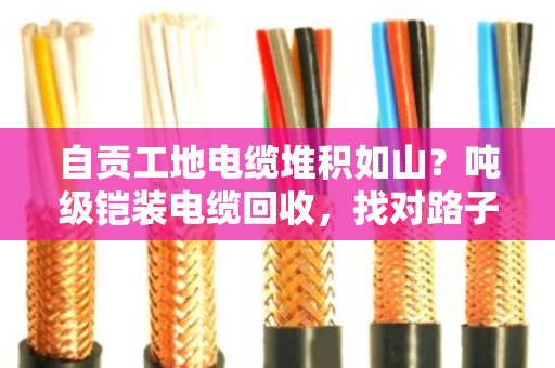 自贡工地电缆堆积如山？吨级铠装电缆回收，找对路子比啥都重要
