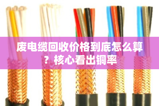 废电缆回收价格到底怎么算?核心看出铜率 废电缆回收价格到底怎么算?核心看出铜率