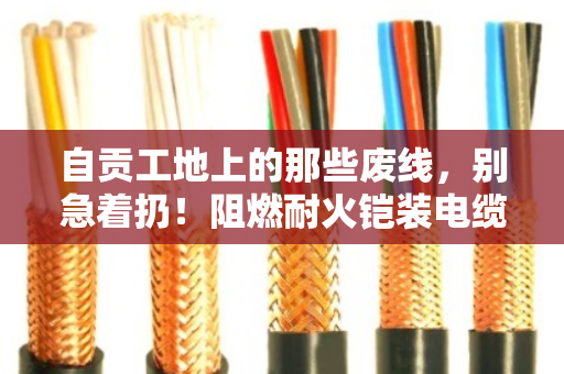 自贡工地上的那些废线,别急着扔!阻燃耐火铠装电缆回收的门道 自贡工地上的那些废线,别急着扔!阻燃耐火铠装电缆回收的门道