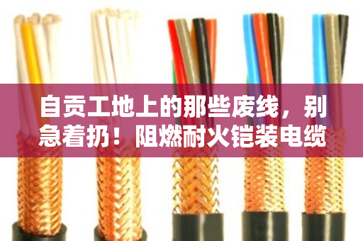 自贡工地上的那些废线,别急着扔!阻燃耐火铠装电缆回收的门道 自贡工地上的那些废线,别急着扔!阻燃耐火铠装电缆回收的门道