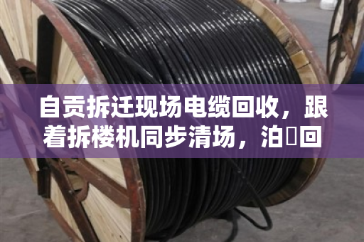 自贡拆迁现场电缆回收，跟着拆楼机同步清场，泊祎回收让废线变现金