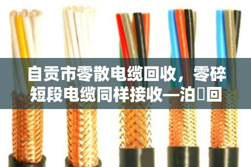 自贡市零散电缆回收，零碎短段电缆同样接收—泊祎回收让废线变现不再难