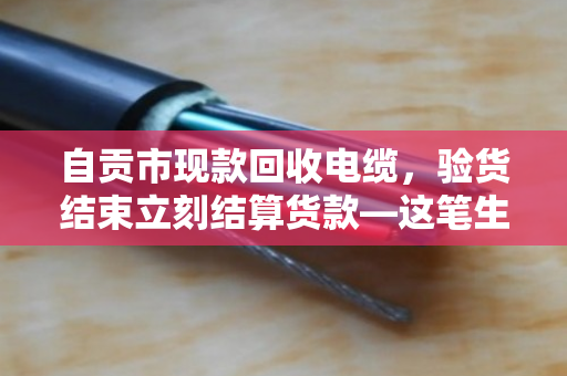 自贡市现款回收电缆，验货结束立刻结算货款—这笔生意，做得踏实