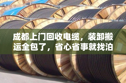 成都上门回收电缆，装卸搬运全包了，省心省事就找泊祎回收