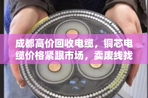 成都高价回收电缆,铜芯电缆价格紧跟市场,卖废线找对路子才是真划算 成都高价回收电缆,铜芯电缆价格紧跟市场,卖废线找对路子才是真划算