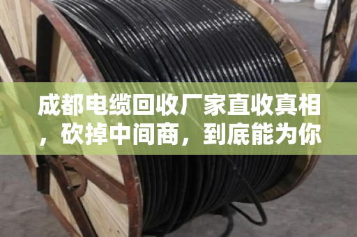 成都电缆回收厂家直收真相，砍掉中间商，到底能为你的废旧电缆多卖多少钱？