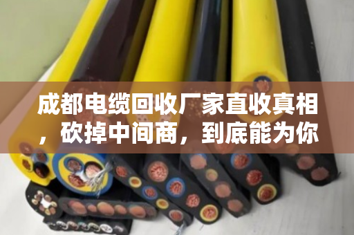 成都电缆回收厂家直收真相，砍掉中间商，到底能为你的废旧电缆多卖多少钱？