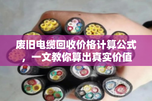 废旧电缆回收价格计算公式,一文教你算出真实价值 废旧电缆回收价格计算公式,一文教你算出真实价值