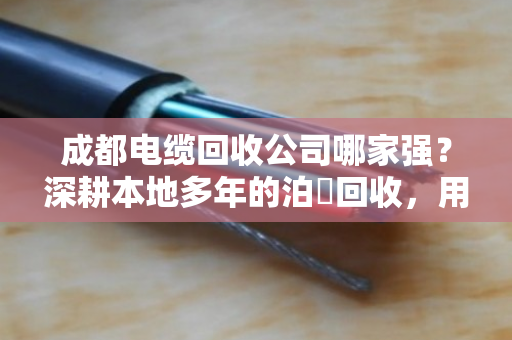 成都电缆回收公司哪家强？深耕本地多年的泊祎回收，用经验帮你把废线卖成金条