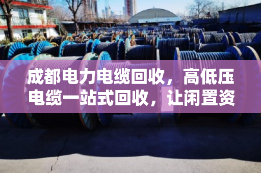 成都电力电缆回收，高低压电缆一站式回收，让闲置资源活起来