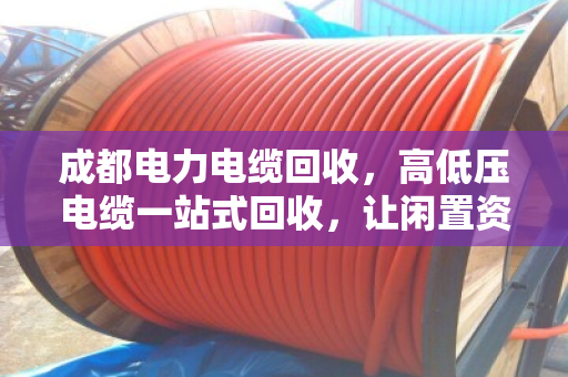成都电力电缆回收，高低压电缆一站式回收，让闲置资源活起来