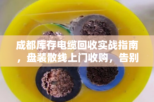 成都库存电缆回收实战指南,盘装散线上门收购,告别积压变现难题 成都库存电缆回收实战指南,盘装散线上门收购,告别积压变现难题
