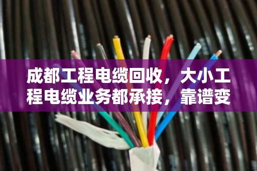 成都工程电缆回收，大小工程电缆业务都承接，靠谱变现就找这一家