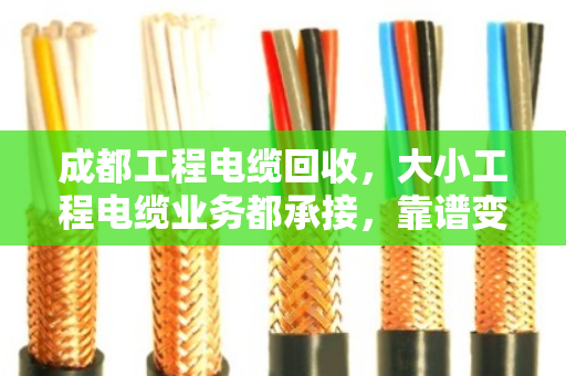 成都工程电缆回收，大小工程电缆业务都承接，靠谱变现就找这一家
