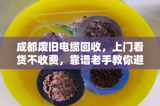 成都废旧电缆回收，上门看货不收费，靠谱老手教你避坑