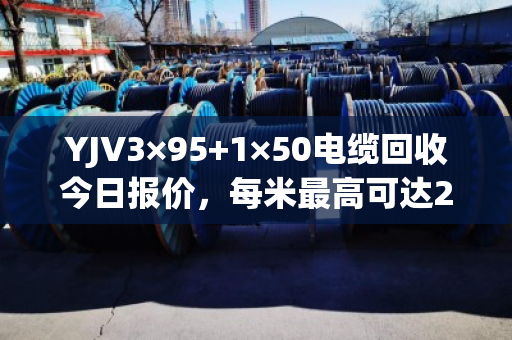 YJV3×95+1×50电缆回收今日报价，每米最高可达200元！