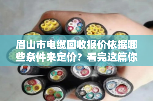 眉山市电缆回收报价依据哪些条件来定价?看完这篇你就心里有数了 眉山市电缆回收报价依据哪些条件来定价?看完这篇你就心里有数了