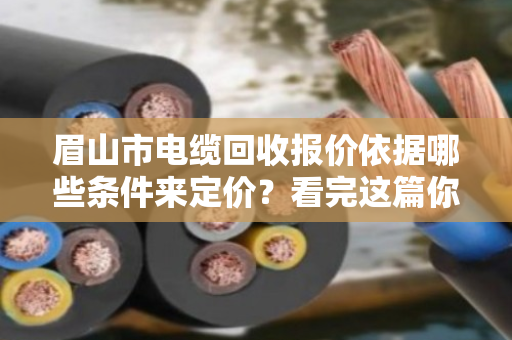 眉山市电缆回收报价依据哪些条件来定价？看完这篇你就心里有数了